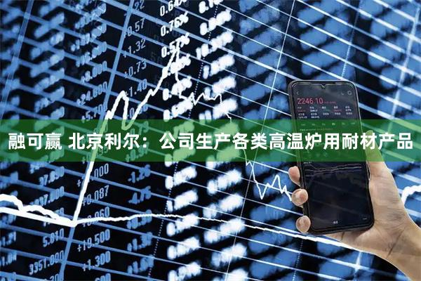 融可赢 北京利尔：公司生产各类高温炉用耐材产品