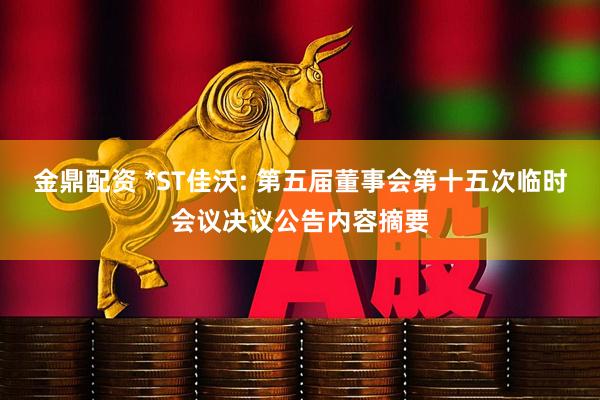 金鼎配资 *ST佳沃: 第五届董事会第十五次临时会议决议公告内容摘要