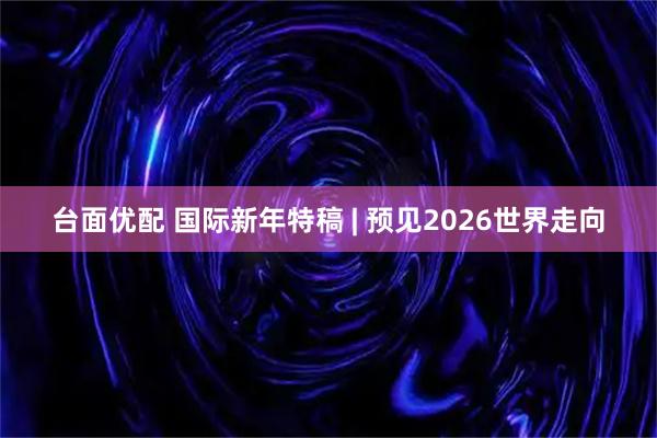 台面优配 国际新年特稿 | 预见2026世界走向
