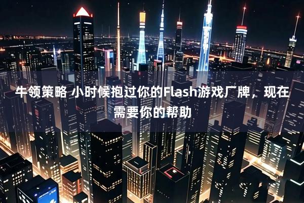 牛领策略 小时候抱过你的Flash游戏厂牌，现在需要你的帮助