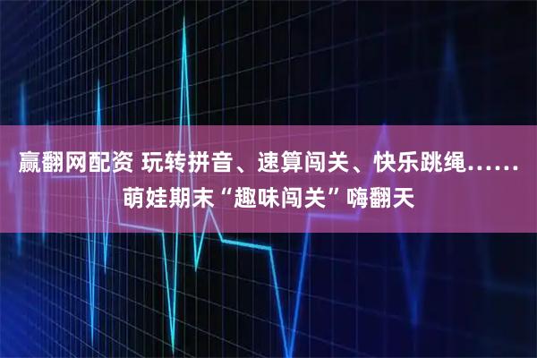 赢翻网配资 玩转拼音、速算闯关、快乐跳绳……萌娃期末“趣味闯关”嗨翻天