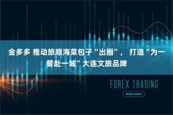 金多多 推动旅顺海菜包子“出圈”， 打造“为一餐赴一城”大连文旅品牌