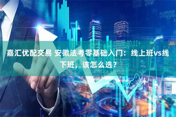 嘉汇优配交易 安徽法考零基础入门：线上班vs线下班，该怎么选？