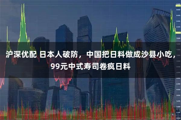 沪深优配 日本人破防，中国把日料做成沙县小吃，99元中式寿司卷疯日料