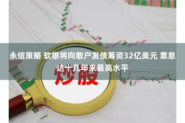 永信策略 软银将向散户发债筹资32亿美元 票息达十几年来最高水平