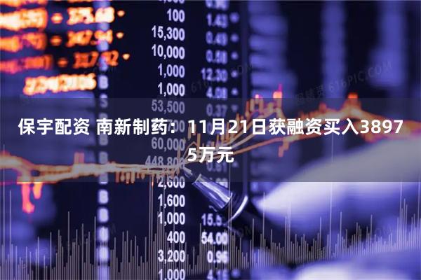 保宇配资 南新制药：11月21日获融资买入38975万元