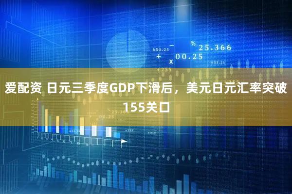 爱配资 日元三季度GDP下滑后，美元日元汇率突破155关口