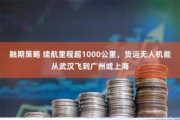 融期策略 续航里程超1000公里，货运无人机能从武汉飞到广州或上海