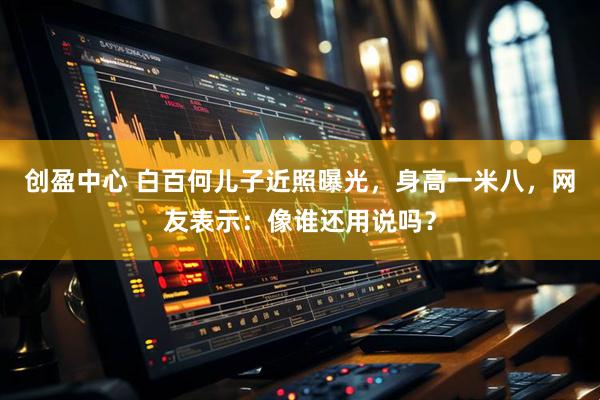 创盈中心 白百何儿子近照曝光，身高一米八，网友表示：像谁还用说吗？