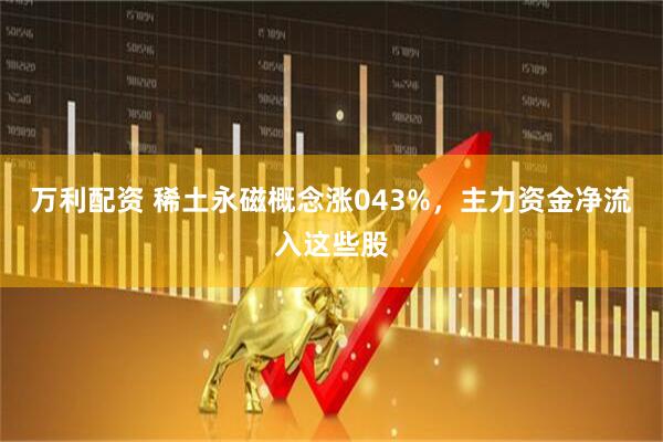 万利配资 稀土永磁概念涨043%，主力资金净流入这些股