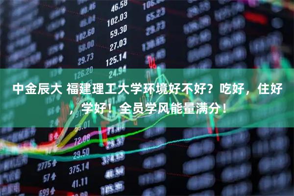 中金辰大 福建理工大学环境好不好？吃好，住好，学好！全员学风能量满分！
