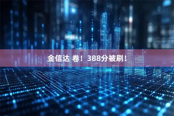 金信达 卷！388分被刷！
