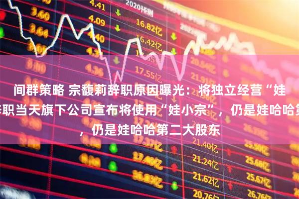 间群策略 宗馥莉辞职原因曝光：将独立经营“娃小宗”！辞职当天旗下公司宣布将使用“娃小宗”，仍是娃哈哈第二大股东