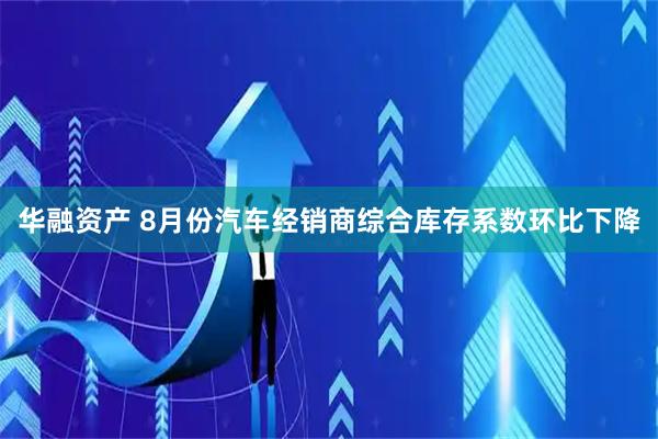 华融资产 8月份汽车经销商综合库存系数环比下降