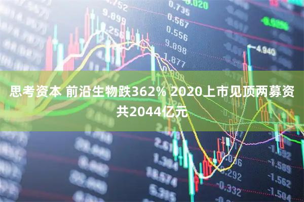 思考资本 前沿生物跌362% 2020上市见顶两募资共2044亿元